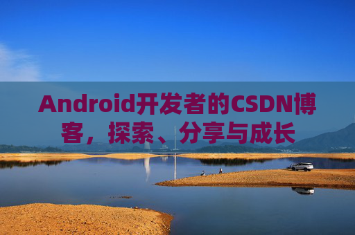Android开发者的CSDN博客，探索、分享与成长